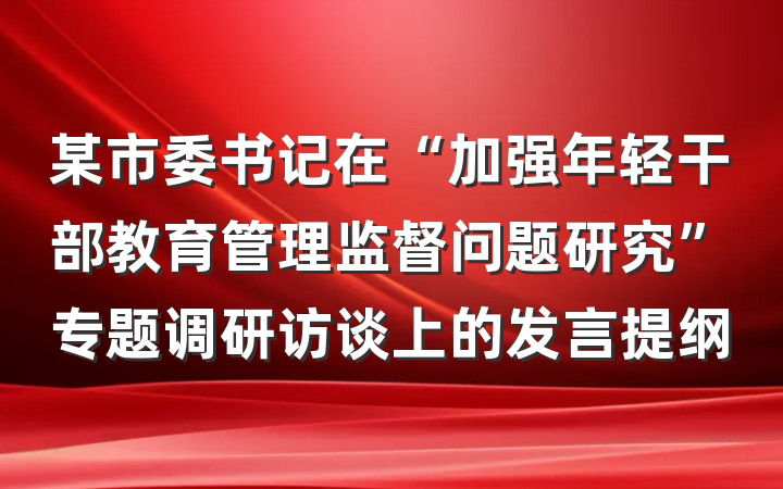 某市委书记在“加强年轻干部教育管理监督问题研究”专题调研访谈上的发言提纲