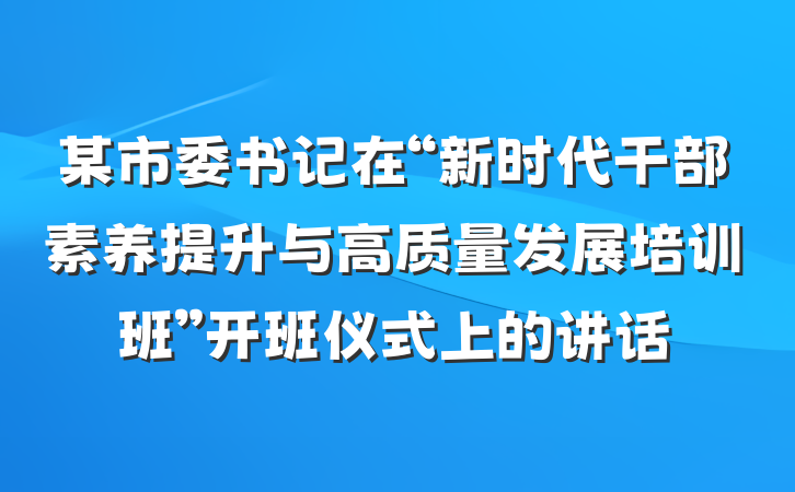 某市委书记在“新时代干部素养提升与高质量发展培训班”开班仪式上的讲话