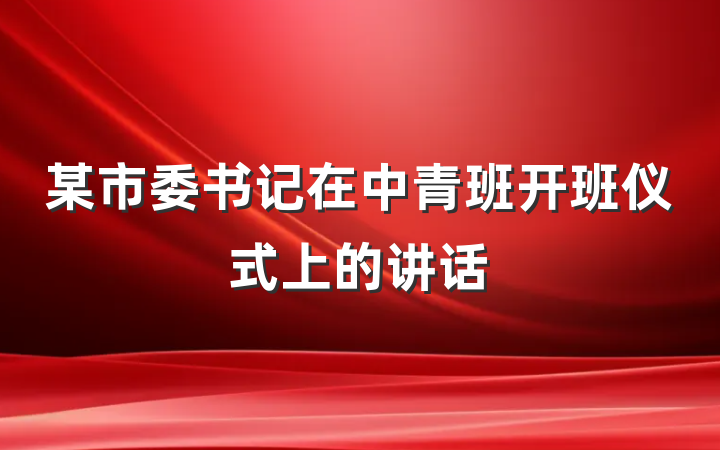 某市委书记在中青班开班仪式上的讲话