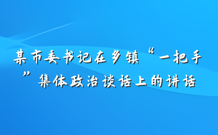 某市委书记在乡镇“一把手”集体政治谈话上的讲话
