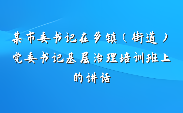 某市委书记在乡镇（街道）党委书记基层治理培训班上的讲话