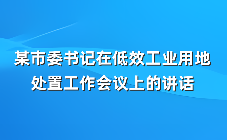 某市委书记在低效工业用地处置工作会议上的讲话