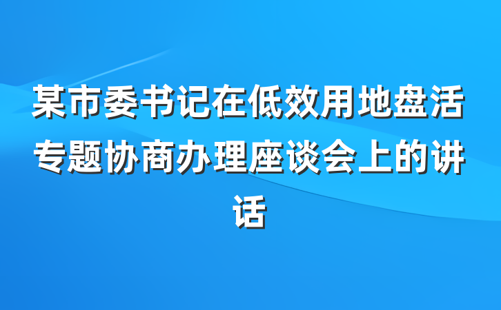 某市委书记在低效用地盘活专题协商办理座谈会上的讲话