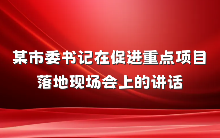 某市委书记在促进重点项目落地现场会上的讲话