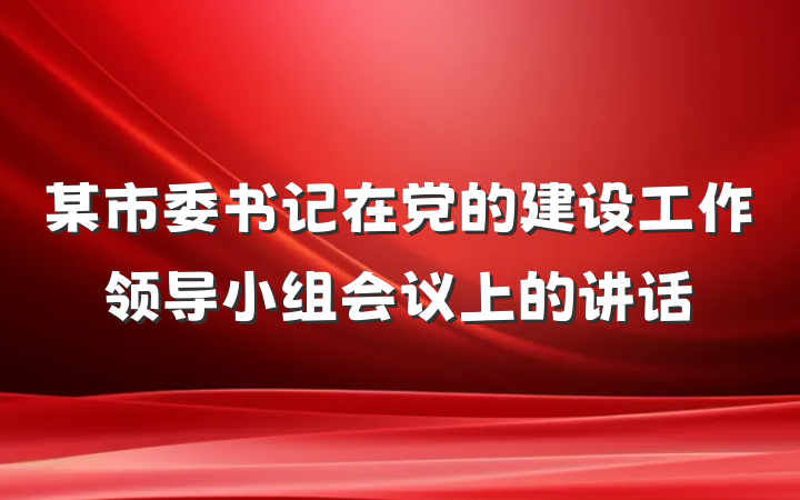 某市委书记在党的建设工作领导小组会议上的讲话