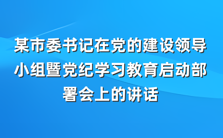 某市委书记在党的建设领导小组暨党纪学习教育启动部署会上的讲话