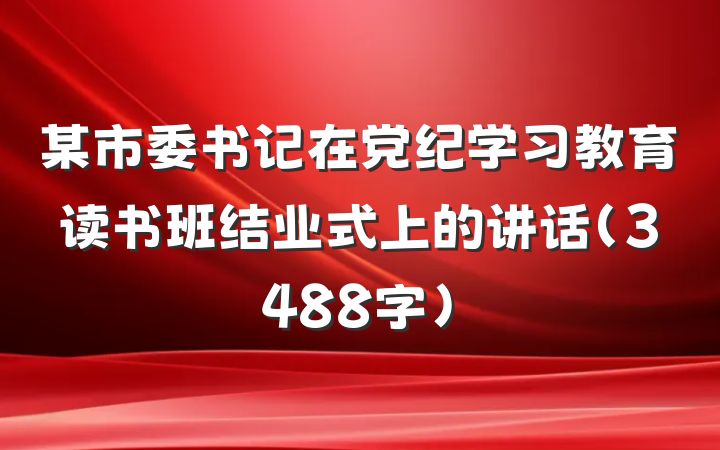 某市委书记在党纪学习教育读书班结业式上的讲话（3488字）