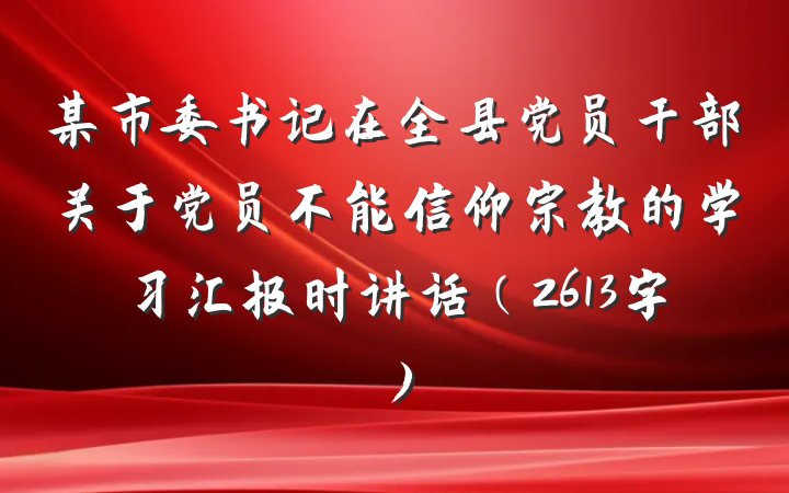 某市委书记在全县党员干部关于党员不能信仰宗教的学习汇报时讲话（2613字）