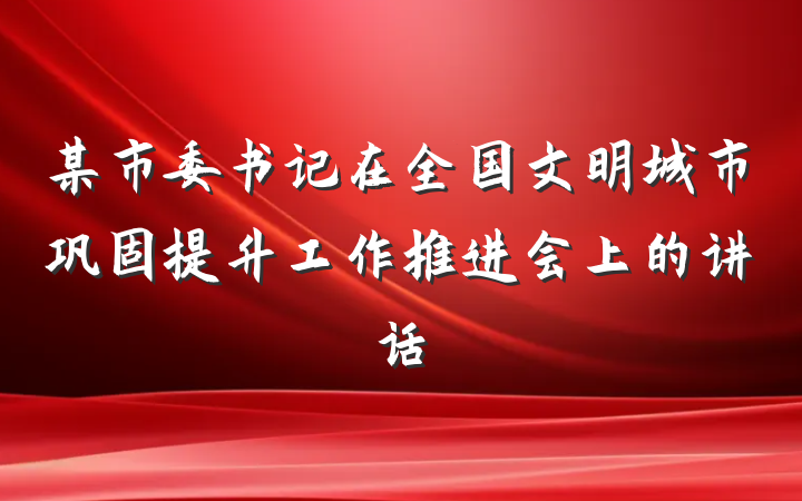 某市委书记在全国文明城市巩固提升工作推进会上的讲话