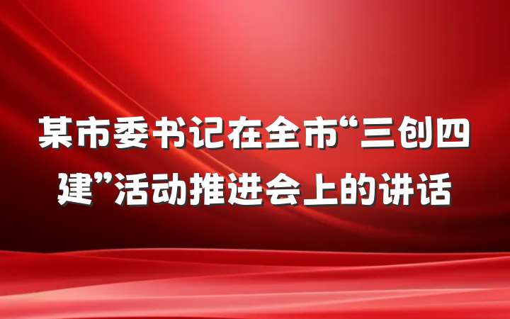 某市委书记在全市“三创四建”活动推进会上的讲话