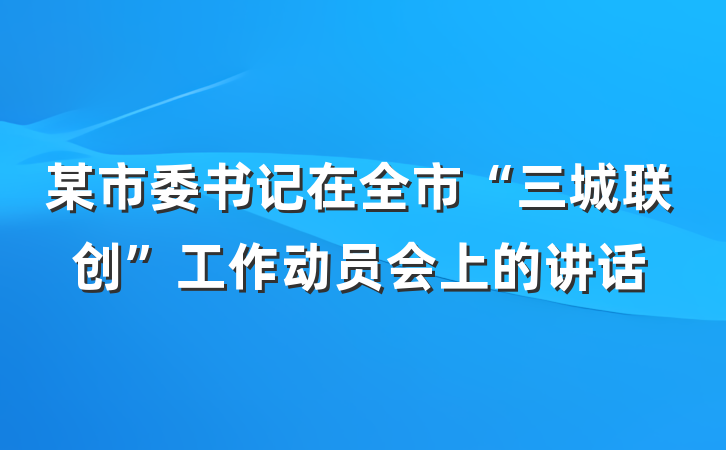 某市委书记在全市“三城联创”工作动员会上的讲话