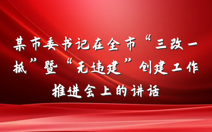某市委书记在全市“三改一拆”暨“无违建”创建工作推进会上的讲话