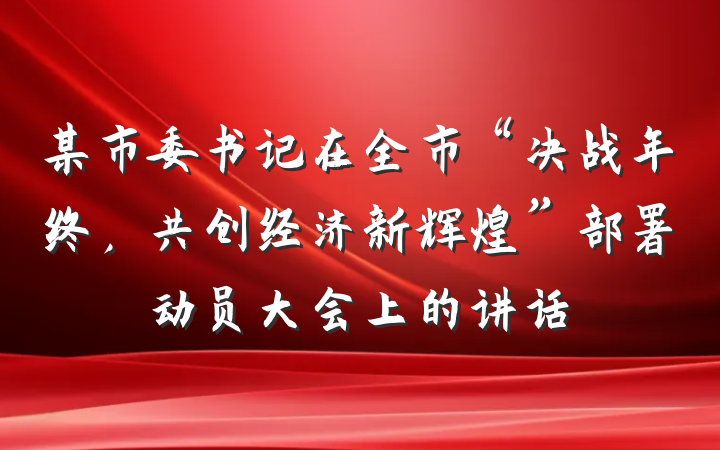 某市委书记在全市“决战年终，共创经济新辉煌”部署动员大会上的讲话