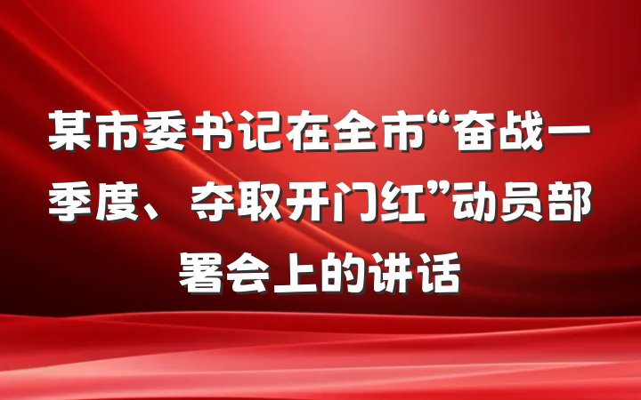 某市委书记在全市“奋战一季度、夺取开门红”动员部署会上的讲话