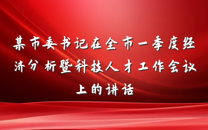 某市委书记在全市一季度经济分析暨科技人才工作会议上的讲话