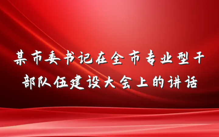 某市委书记在全市专业型干部队伍建设大会上的讲话