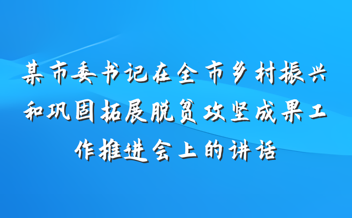 某市委书记在全市乡村振兴和巩固拓展脱贫攻坚成果工作推进会上的讲话