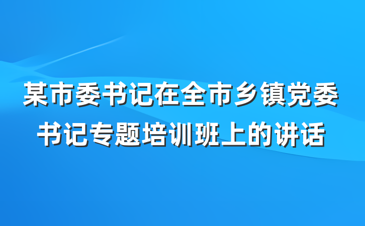 某市委书记在全市乡镇党委书记专题培训班上的讲话