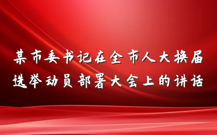 某市委书记在全市人大换届选举动员部署大会上的讲话