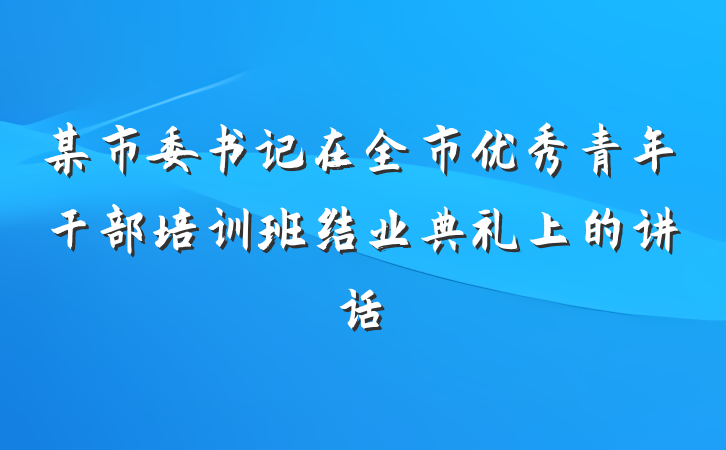 某市委书记在全市优秀青年干部培训班结业典礼上的讲话