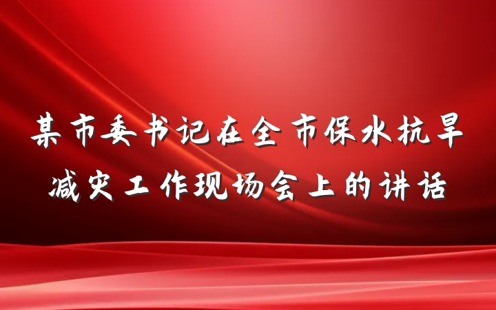 某市委书记在全市保水抗旱减灾工作现场会上的讲话