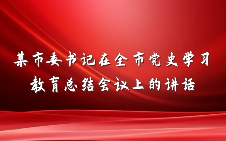 某市委书记在全市党史学习教育总结会议上的讲话