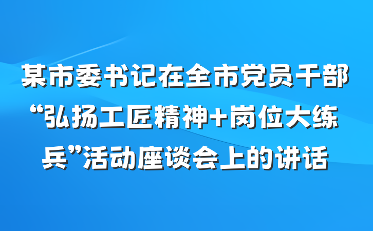 某市委书记在全市党员干部“弘扬工匠精神 岗位大练兵”活动座谈会上的讲话