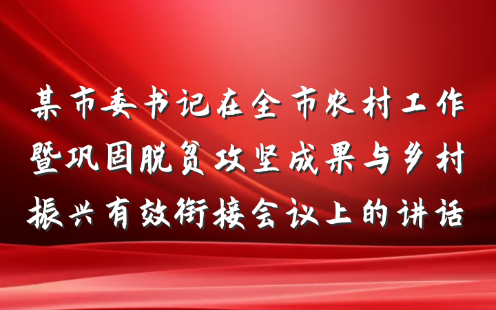 某市委书记在全市农村工作暨巩固脱贫攻坚成果与乡村振兴有效衔接会议上的讲话