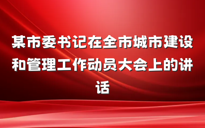 某市委书记在全市城市建设和管理工作动员大会上的讲话