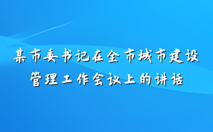 某市委书记在全市城市建设管理工作会议上的讲话
