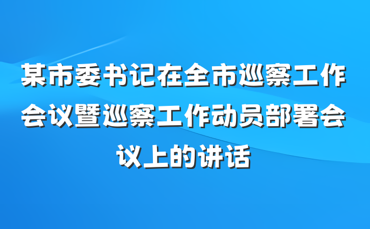 某市委书记在全市巡察工作会议暨巡察工作动员部署会议上的讲话