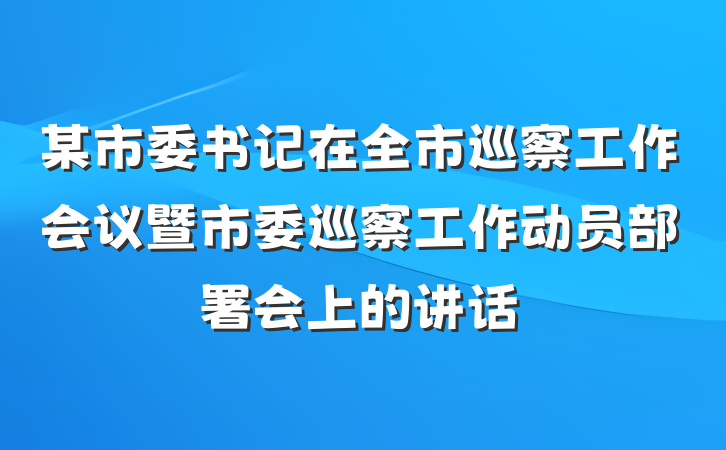 某市委书记在全市巡察工作会议暨市委巡察工作动员部署会上的讲话