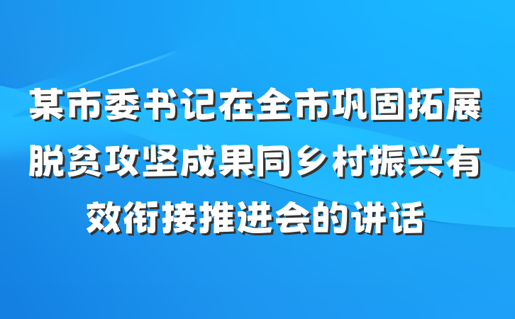 某市委书记在全市巩固拓展脱贫攻坚成果同乡村振兴有效衔接推进会的讲话