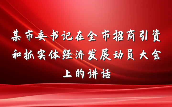 某市委书记在全市招商引资和抓实体经济发展动员大会上的讲话