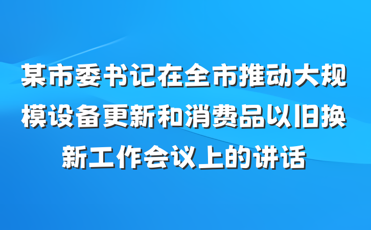 某市委书记在全市推动大规模设备更新和消费品以旧换新工作会议上的讲话