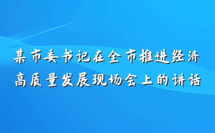 某市委书记在全市推进经济高质量发展现场会上的讲话