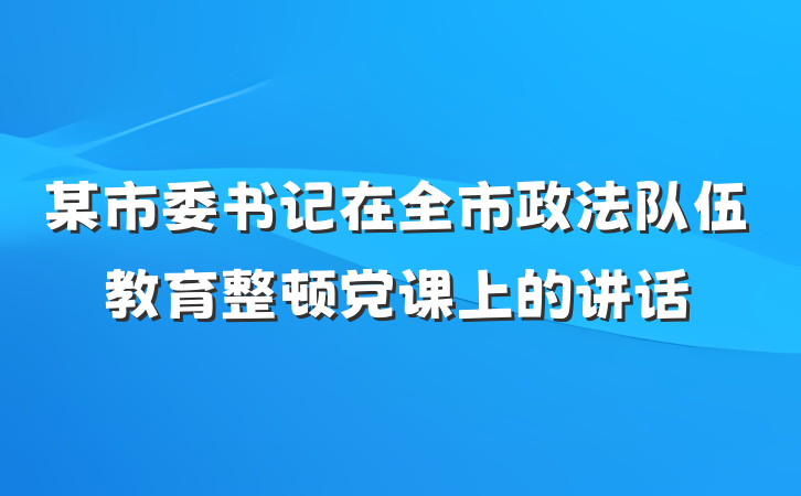 某市委书记在全市政法队伍教育整顿党课上的讲话
