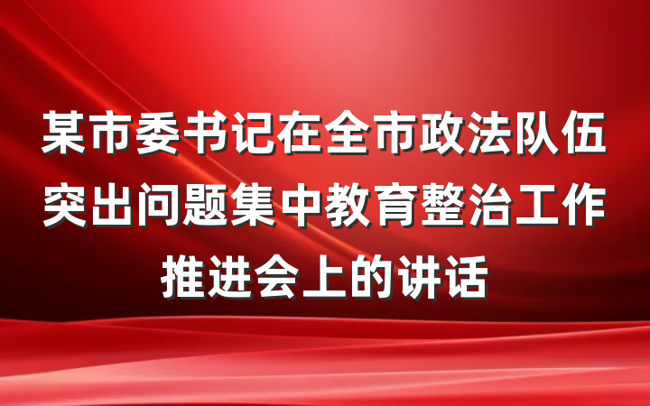 某市委书记在全市政法队伍突出问题集中教育整治工作推进会上的讲话