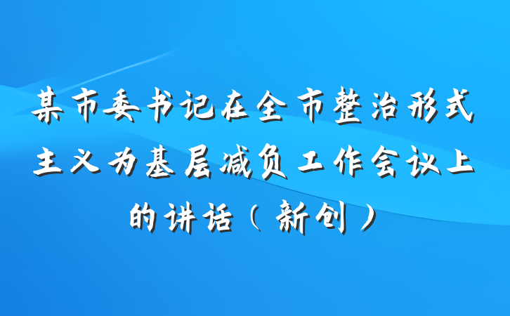 某市委书记在全市整治形式主义为基层减负工作会议上的讲话（新创）