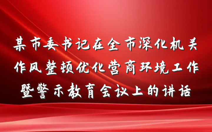 某市委书记在全市深化机关作风整顿优化营商环境工作暨警示教育会议上的讲话