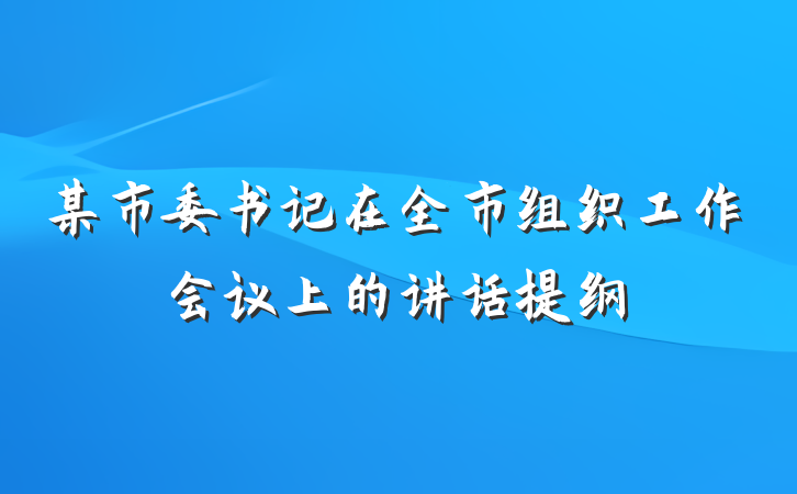 某市委书记在全市组织工作会议上的讲话提纲