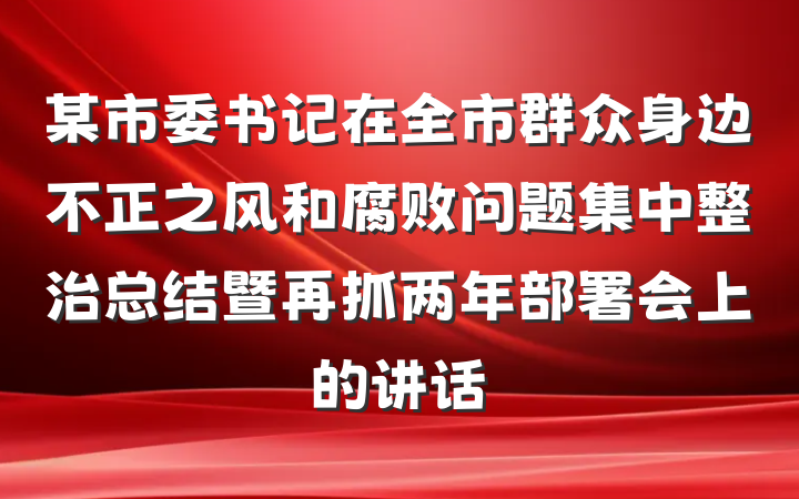 某市委书记在全市群众身边不正之风和腐败问题集中整治总结暨再抓两年部署会上的讲话