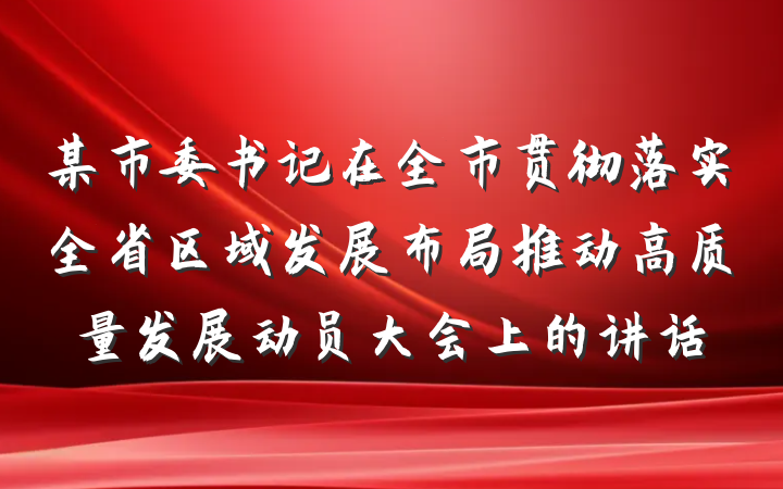 某市委书记在全市贯彻落实全省区域发展布局推动高质量发展动员大会上的讲话