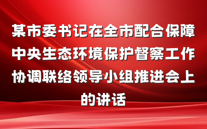 某市委书记在全市配合保障中央生态环境保护督察工作协调联络领导小组推进会上的讲话
