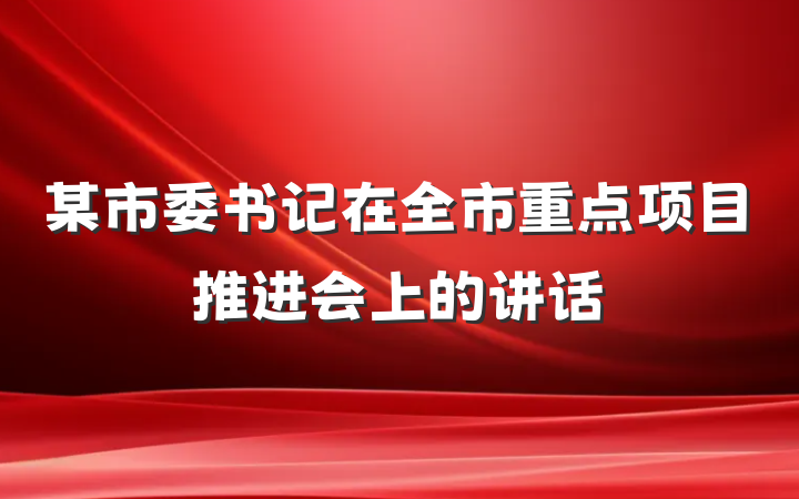 某市委书记在全市重点项目推进会上的讲话