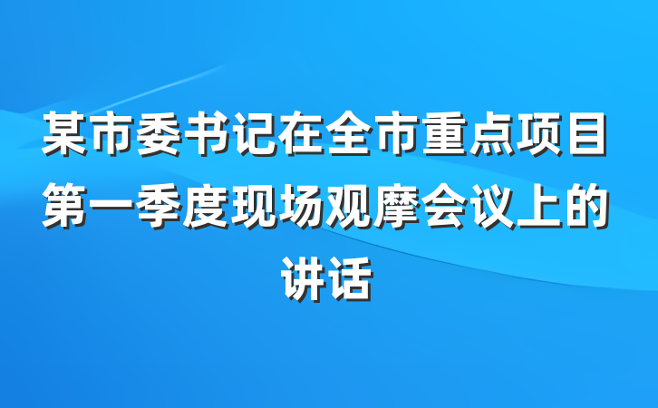 某市委书记在全市重点项目第一季度现场观摩会议上的讲话