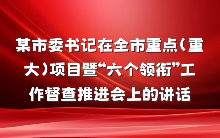 某市委书记在全市重点（重大）项目暨“六个领衔”工作督查推进会上的讲话