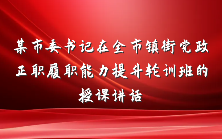 某市委书记在全市镇街党政正职履职能力提升轮训班的授课讲话