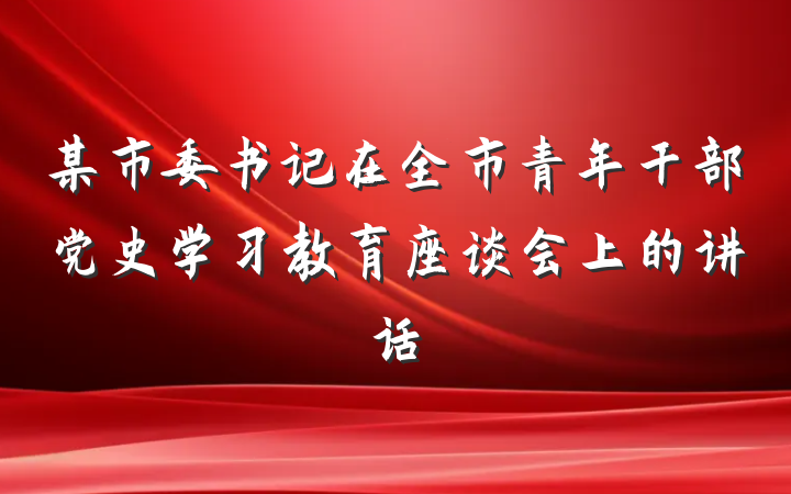 某市委书记在全市青年干部党史学习教育座谈会上的讲话