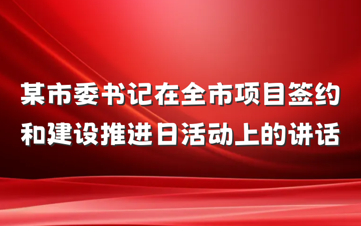 某市委书记在全市项目签约和建设推进日活动上的讲话